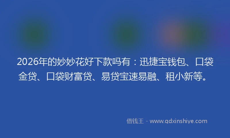 2026年的妙妙花好下款吗有：迅捷宝钱包、口袋金贷、口袋财富贷、易贷宝速易融、租小新等。