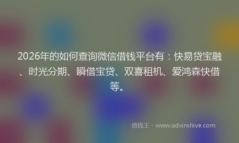 2026年的如何查询微信借钱平台有：快易贷宝融、时光分期、瞬借宝贷、双喜租机、爱鸿森快借等。
