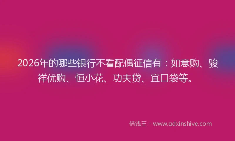 2026年的哪些银行不看配偶征信有:如意购、骏祥优购、恒小花、功夫贷、宜口袋等。