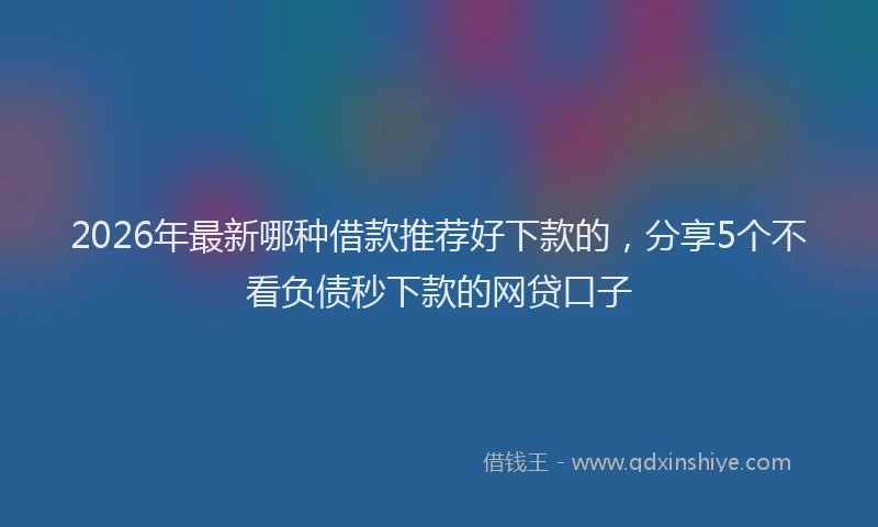 2026年最新哪种借款推荐好下款的，分享5个不看负债秒下款的网贷口子