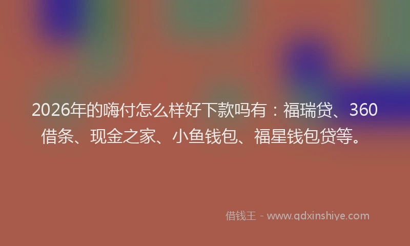 2026年的嗨付怎么样好下款吗有：福瑞贷、360借条、现金之家、小鱼钱包、福星钱包贷等。