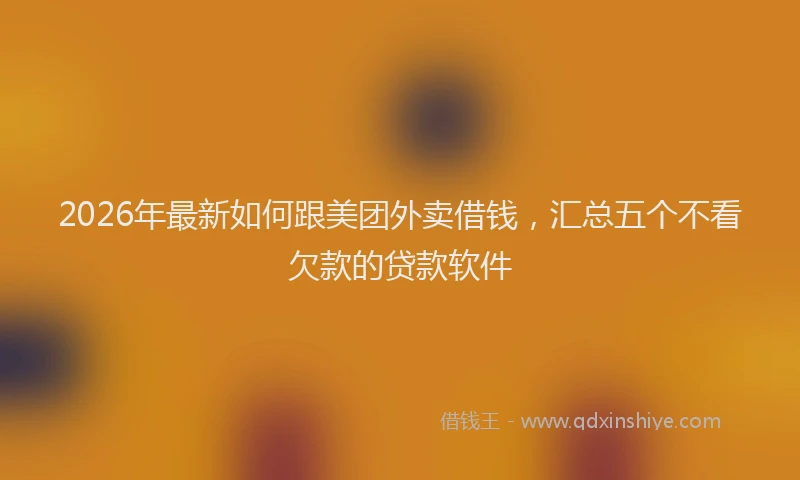 2026年最新如何跟美团外卖借钱，汇总五个不看欠款的贷款软件