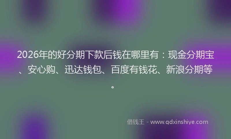 2026年的好分期下款后钱在哪里有：现金分期宝、安心购、迅达钱包、百度有钱花、新浪分期等。