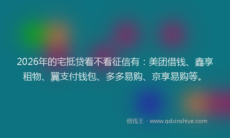 2026年的宅抵贷看不看征信有：美团借钱、鑫享租物、翼支付钱包、多多易购、京享易购等。
