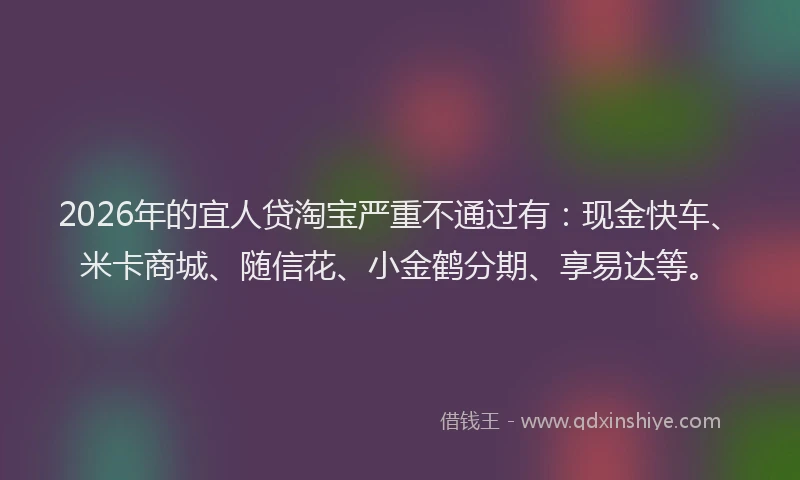 2026年的宜人贷淘宝严重不通过有：现金快车、米卡商城、随信花、小金鹤分期、享易达等。
