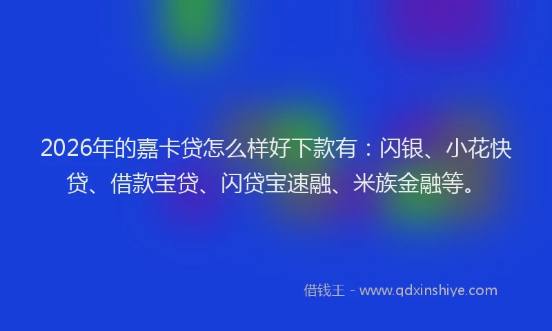 2026年的嘉卡贷怎么样好下款有：闪银、小花快贷、借款宝贷、闪贷宝速融、米族金融等。