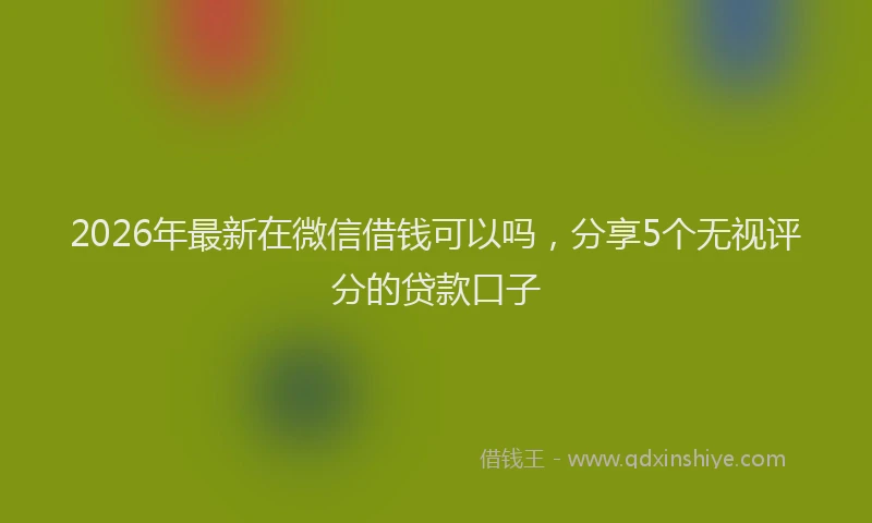2026年最新在微信借钱可以吗，分享5个无视评分的贷款口子