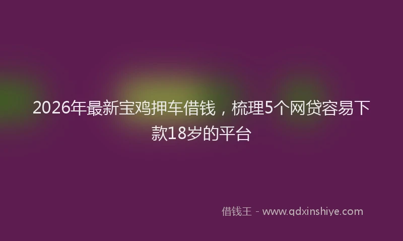 2026年最新宝鸡押车借钱，梳理5个网贷容易下款18岁的平台