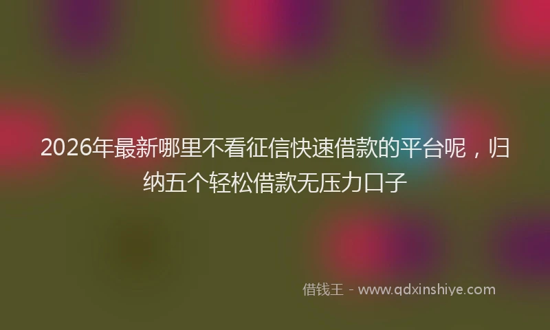 2026年最新哪里不看征信快速借款的平台呢，归纳五个轻松借款无压力口子