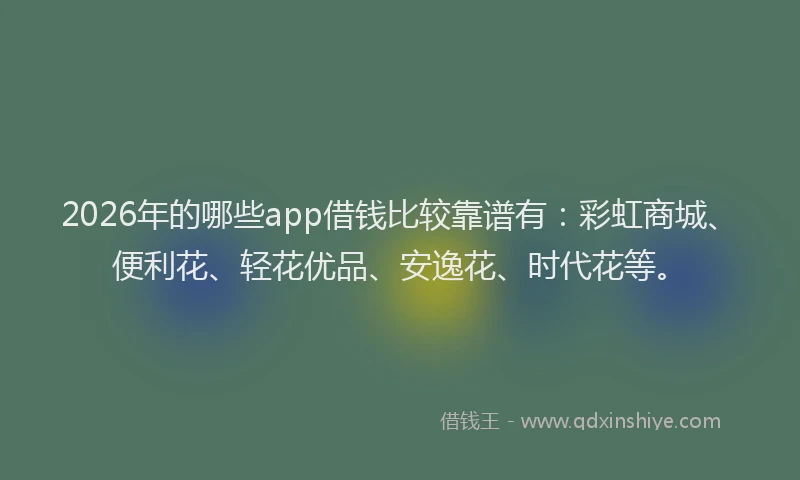 2026年的哪些app借钱比较靠谱有：彩虹商城、便利花、轻花优品、安逸花、时代花等。