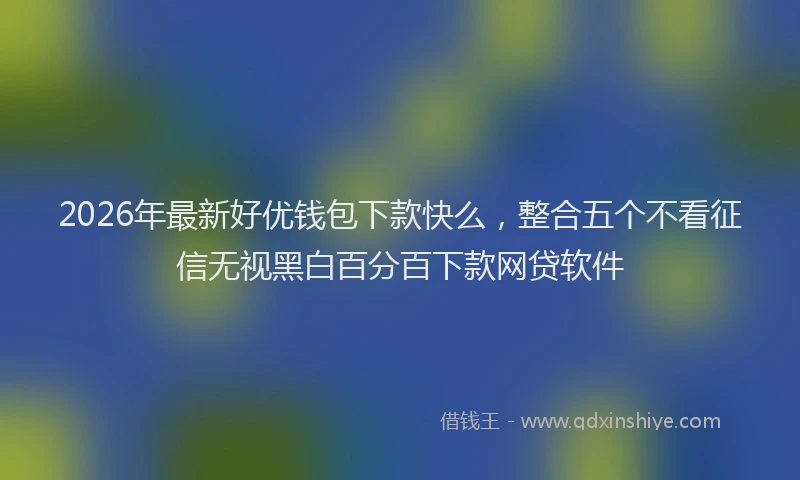 2026年最新好优钱包下款快么，整合五个不看征信无视黑白百分百下款网贷软件