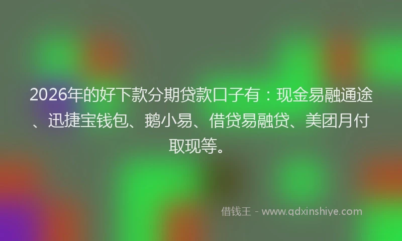 2026年的好下款分期贷款口子有：现金易融通途、迅捷宝钱包、鹅小易、借贷易融贷、美团月付取现等。