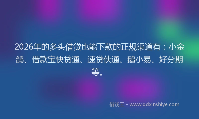 2026年的多头借贷也能下款的正规渠道有：小金鸽、借款宝快贷通、速贷侠通、鹅小易、好分期等。