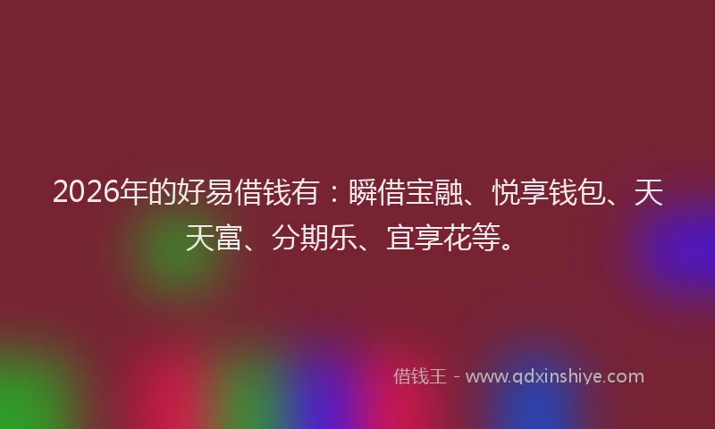 2026年的好易借钱有：瞬借宝融、悦享钱包、天天富、分期乐、宜享花等。