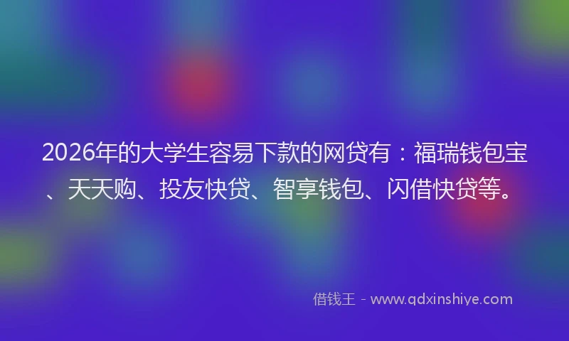 2026年的大学生容易下款的网贷有：福瑞钱包宝、天天购、投友快贷、智享钱包、闪借快贷等。