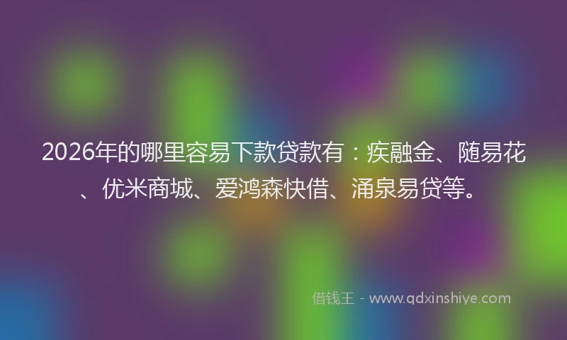 2026年的哪里容易下款贷款有：疾融金、随易花、优米商城、爱鸿森快借、涌泉易贷等。