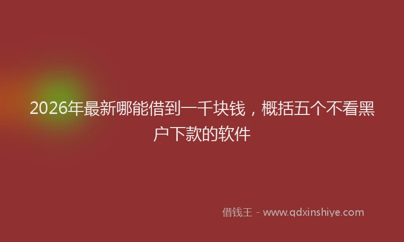 2026年最新哪能借到一千块钱,概括五个不看黑户下款的软件