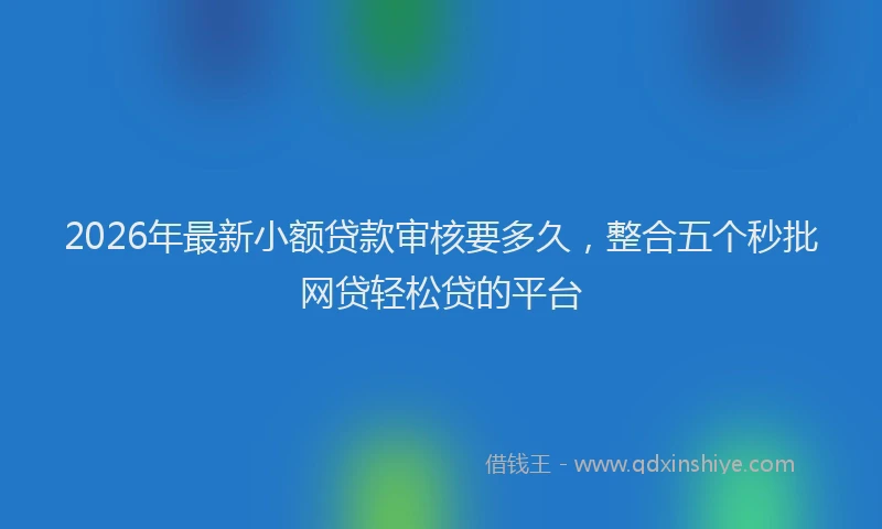 2026年最新小额贷款审核要多久，整合五个秒批网贷轻松贷的平台