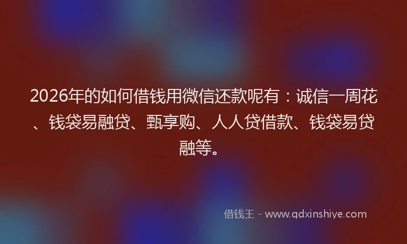 2026年的如何借钱用微信还款呢有：诚信一周花、钱袋易融贷、甄享购、人人贷借款、钱袋易贷融等。