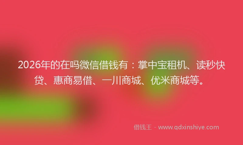 2026年的在吗微信借钱有:掌中宝租机、读秒快贷、惠商易借、一川商城、优米商城等。