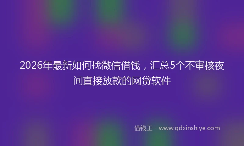 2026年最新如何找微信借钱，汇总5个不审核夜间直接放款的网贷软件