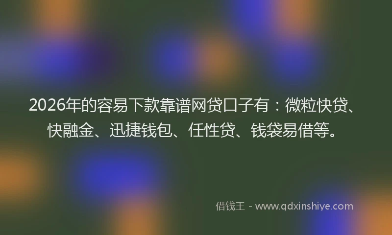 2026年的容易下款靠谱网贷口子有：微粒快贷、快融金、迅捷钱包、任性贷、钱袋易借等。