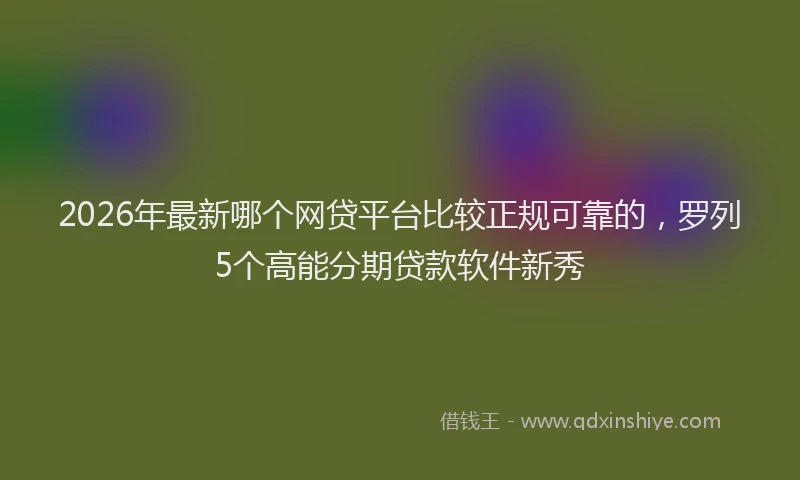 2026年最新哪个网贷平台比较正规可靠的，罗列5个高能分期贷款软件新秀