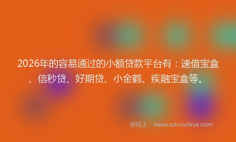 2026年的容易通过的小额贷款平台有：速借宝盒、信秒贷、好期贷、小金鹤、疾融宝盒等。
