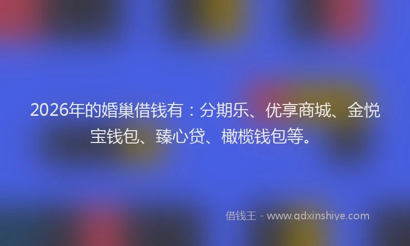 2026年的婚巢借钱有：分期乐、优享商城、金悦宝钱包、臻心贷、橄榄钱包等。
