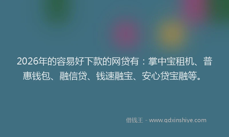 2026年的容易好下款的网贷有：掌中宝租机、普惠钱包、融信贷、钱速融宝、安心贷宝融等。