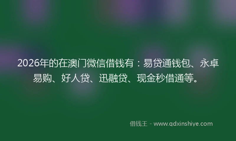 2026年的在澳门微信借钱有:易贷通钱包、永卓易购、好人贷、迅融贷、现金秒借通等。