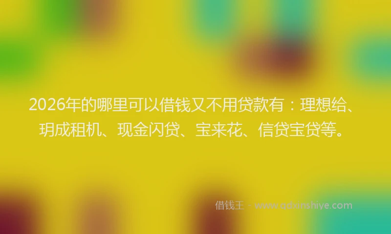 2026年的哪里可以借钱又不用贷款有：理想给、玥成租机、现金闪贷、宝来花、信贷宝贷等。
