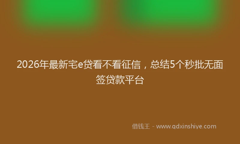 2026年最新宅e贷看不看征信，总结5个秒批无面签贷款平台