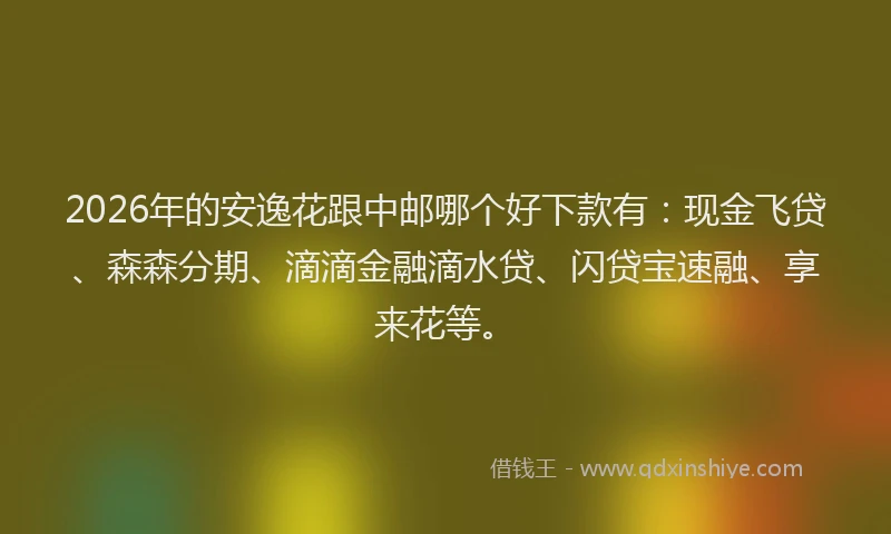 2026年的安逸花跟中邮哪个好下款有：现金飞贷、森森分期、滴滴金融滴水贷、闪贷宝速融、享来花等。