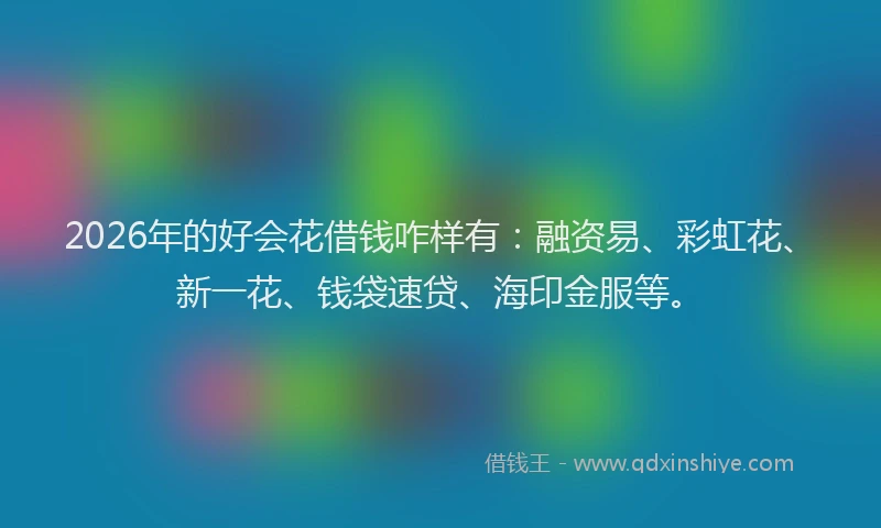 2026年的好会花借钱咋样有：融资易、彩虹花、新一花、钱袋速贷、海印金服等。