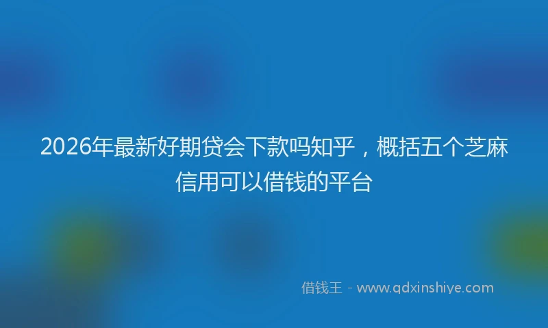 2026年最新好期贷会下款吗知乎，概括五个芝麻信用可以借钱的平台