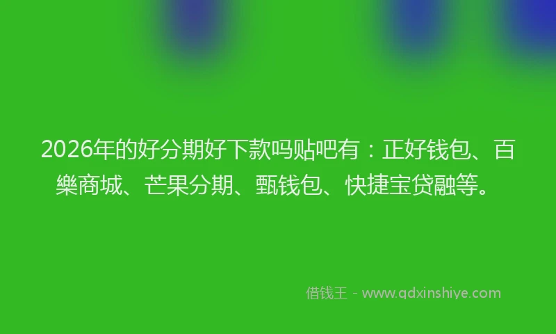 2026年的好分期好下款吗贴吧有：正好钱包、百樂商城、芒果分期、甄钱包、快捷宝贷融等。