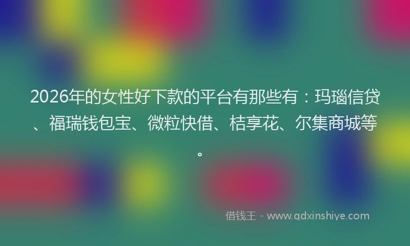 2026年的女性好下款的平台有那些有:玛瑙信贷、福瑞钱包宝、微粒快借、桔享花、尔集商城等。