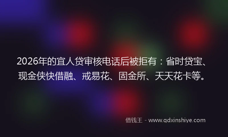2026年的宜人贷审核电话后被拒有：省时贷宝、现金侠快借融、戒易花、固金所、天天花卡等。