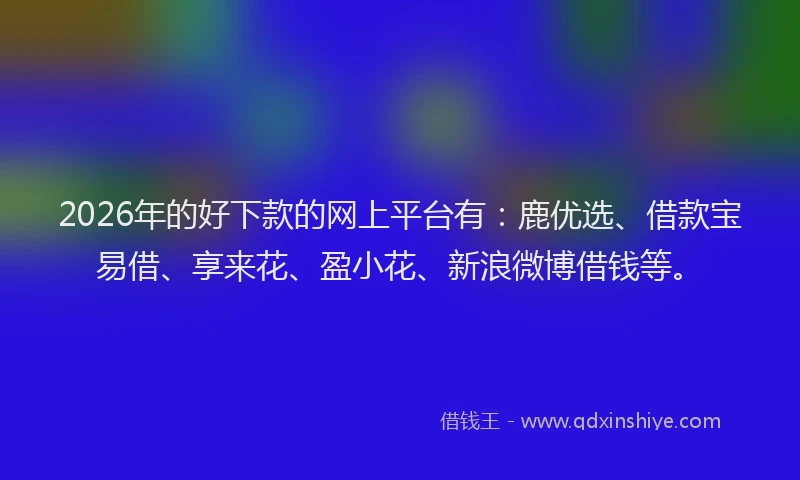 2026年的好下款的网上平台有：鹿优选、借款宝易借、享来花、盈小花、新浪微博借钱等。