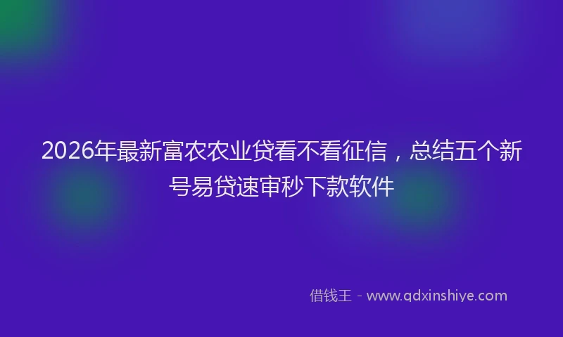 2026年最新富农农业贷看不看征信，总结五个新号易贷速审秒下款软件