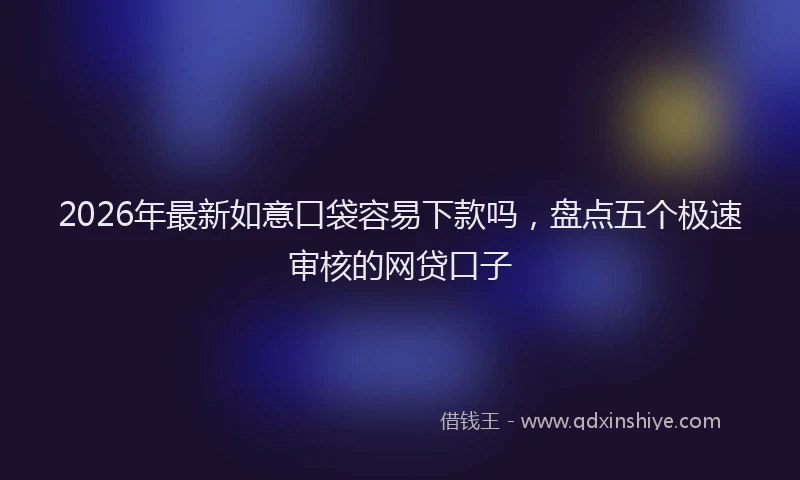 2026年最新如意口袋容易下款吗，盘点五个极速审核的网贷口子