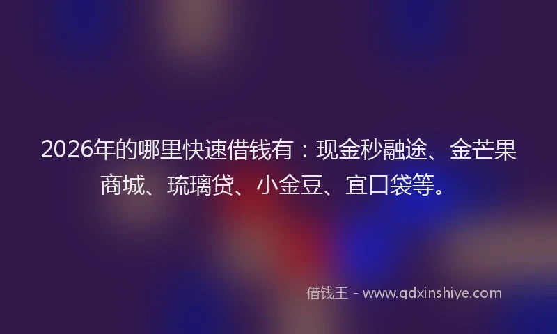 2026年的哪里快速借钱有：现金秒融途、金芒果商城、琉璃贷、小金豆、宜口袋等。