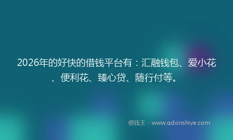 2026年的好快的借钱平台有：汇融钱包、爱小花、便利花、臻心贷、随行付等。