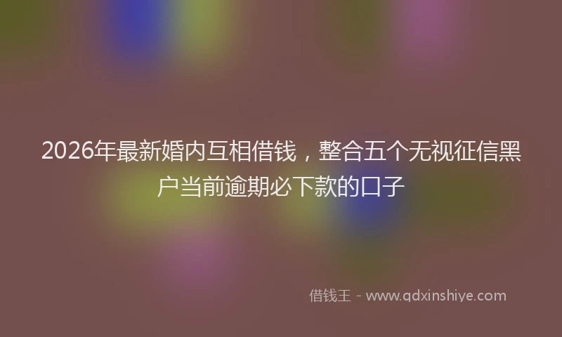 2026年最新婚内互相借钱，整合五个无视征信黑户当前逾期必下款的口子