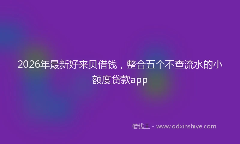 2026年最新好来贝借钱，整合五个不查流水的小额度贷款app