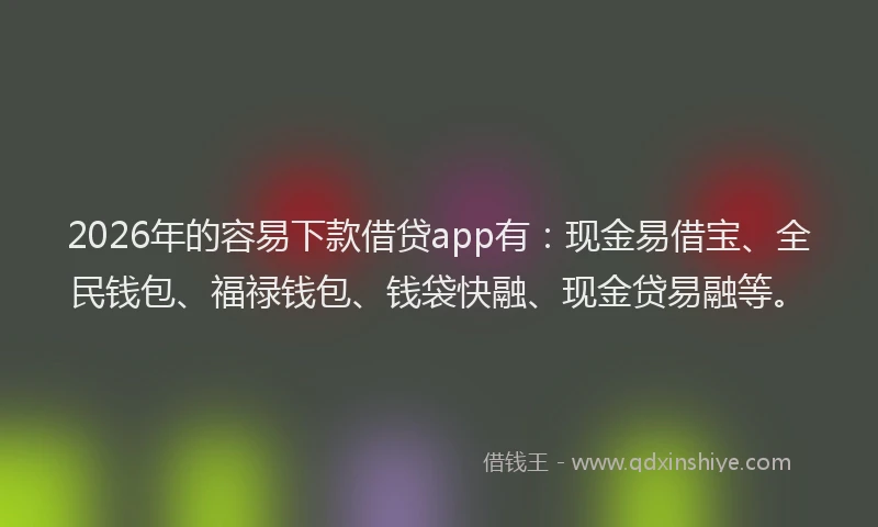 2026年的容易下款借贷app有：现金易借宝、全民钱包、福禄钱包、钱袋快融、现金贷易融等。