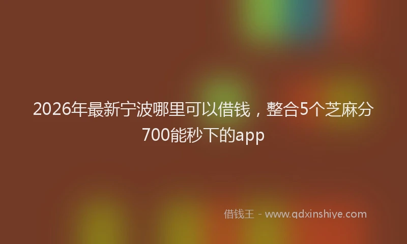2026年最新宁波哪里可以借钱，整合5个芝麻分700能秒下的app