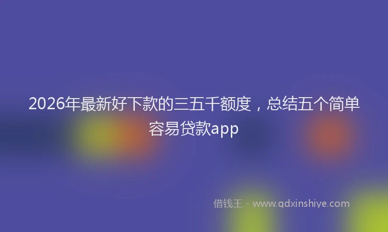 2026年最新好下款的三五千额度，总结五个简单容易贷款app