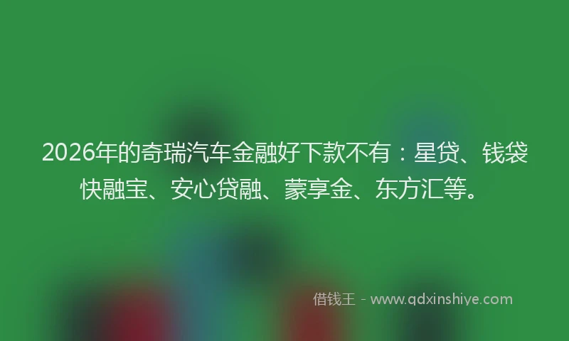 2026年的奇瑞汽车金融好下款不有：星贷、钱袋快融宝、安心贷融、蒙享金、东方汇等。
